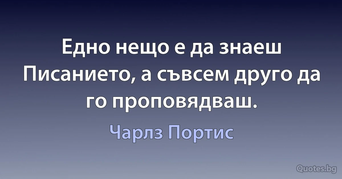 Едно нещо е да знаеш Писанието, а съвсем друго да го проповядваш. (Чарлз Портис)