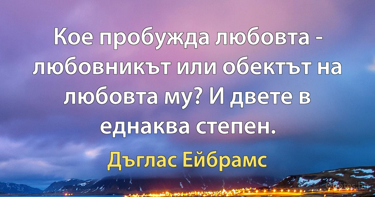 Кое пробужда любовта - любовникът или обектът на любовта му? И двете в еднаква степен. (Дъглас Ейбрамс)