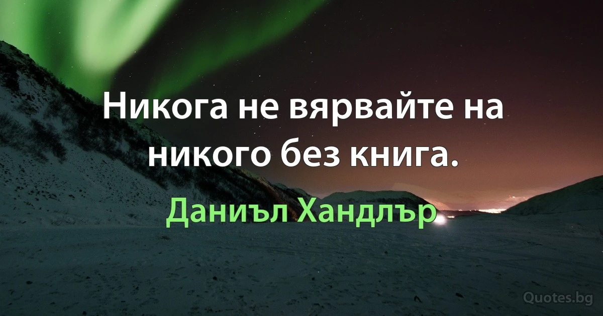 Никога не вярвайте на никого без книга. (Даниъл Хандлър)