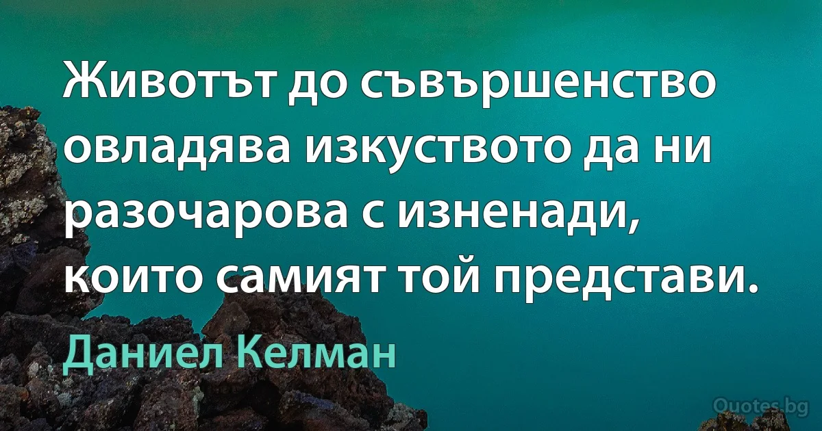 Животът до съвършенство овладява изкуството да ни разочарова с изненади, които самият той представи. (Даниел Келман)