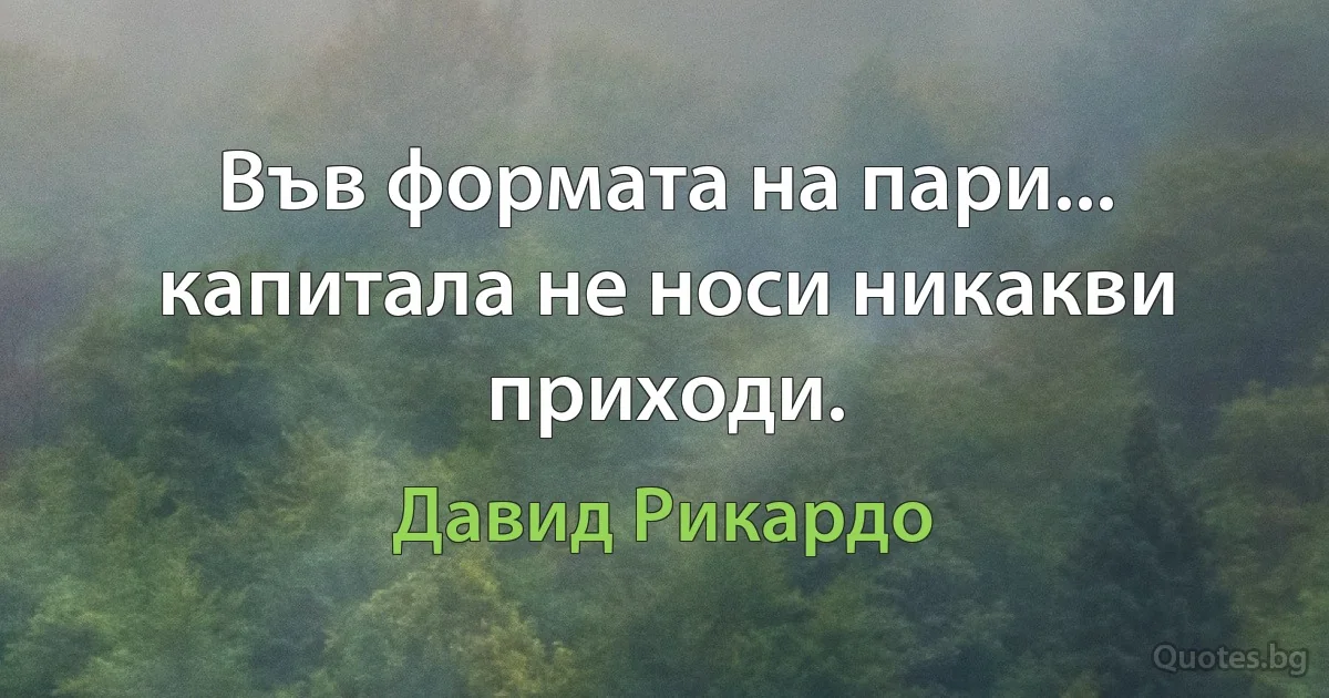 Във формата на пари... капитала не носи никакви приходи. (Давид Рикардо)