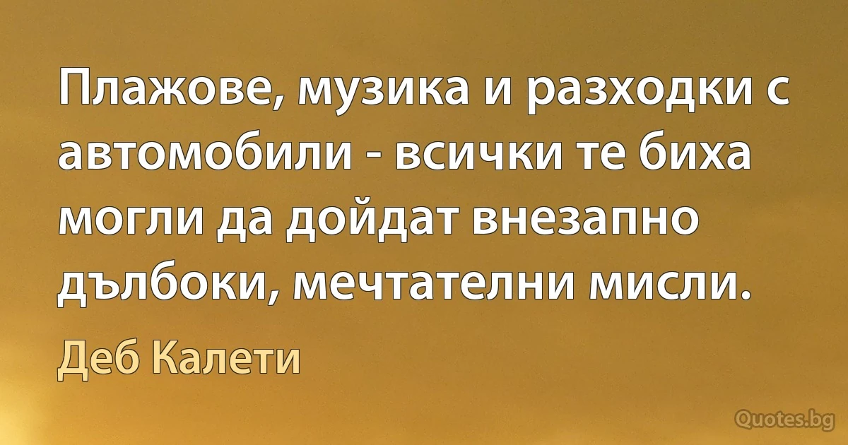 Плажове, музика и разходки с автомобили - всички те биха могли да дойдат внезапно дълбоки, мечтателни мисли. (Деб Калети)