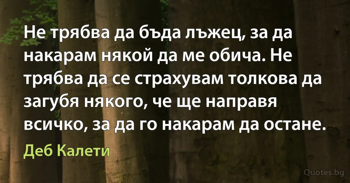 Не трябва да бъда лъжец, за да накарам някой да ме обича. Не трябва да се страхувам толкова да загубя някого, че ще направя всичко, за да го накарам да остане. (Деб Калети)