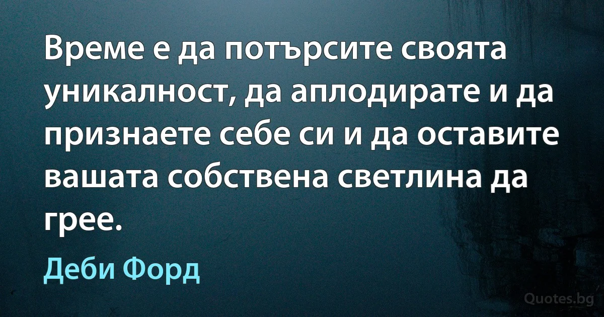 Време е да потърсите своята уникалност, да аплодирате и да признаете себе си и да оставите вашата собствена светлина да грее. (Деби Форд)