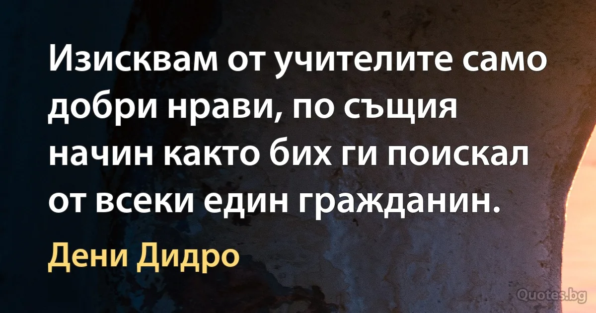 Изисквам от учителите само добри нрави, по същия начин както бих ги поискал от всеки един гражданин. (Дени Дидро)