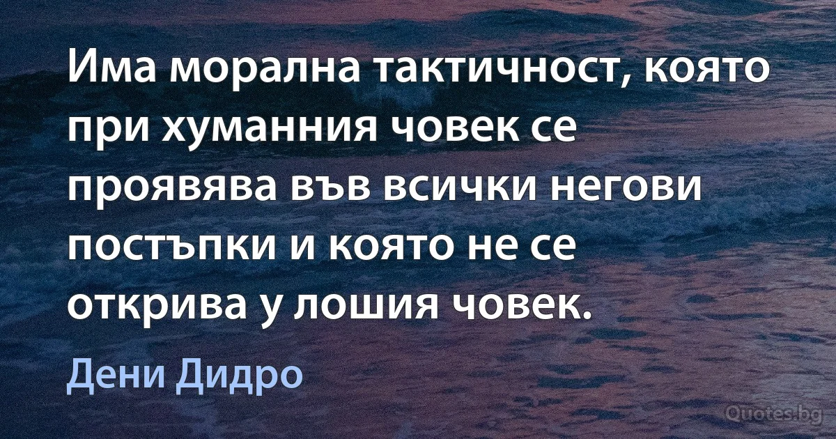 Има морална тактичност, която при хуманния човек се проявява във всички негови постъпки и която не се открива у лошия човек. (Дени Дидро)