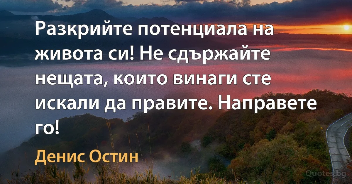 Разкрийте потенциала на живота си! Не сдържайте нещата, които винаги сте искали да правите. Направете го! (Денис Остин)