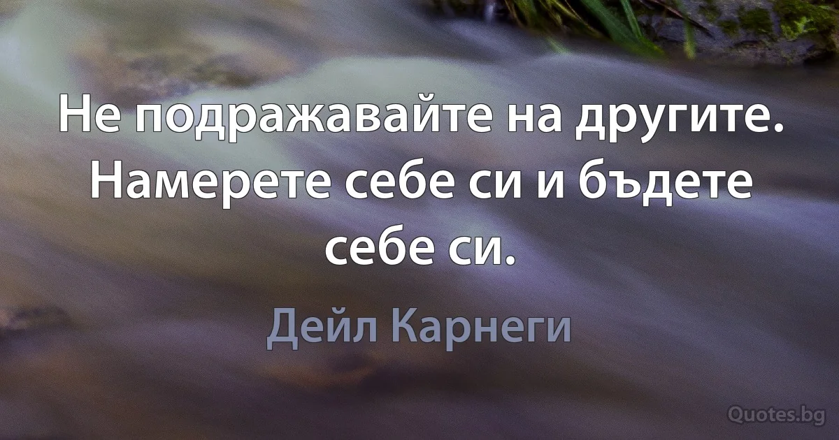 Не подражавайте на другите. Намерете себе си и бъдете себе си. (Дейл Карнеги)