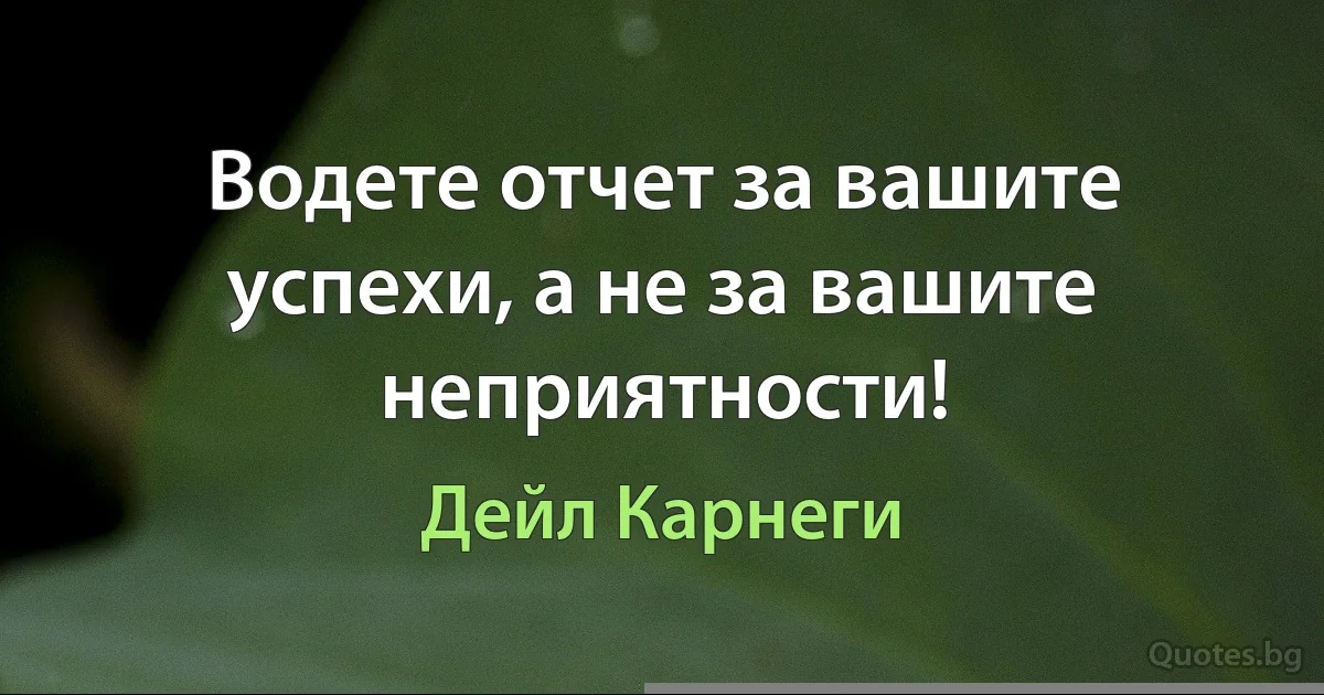 Водете отчет за вашите успехи, а не за вашите неприятности! (Дейл Карнеги)