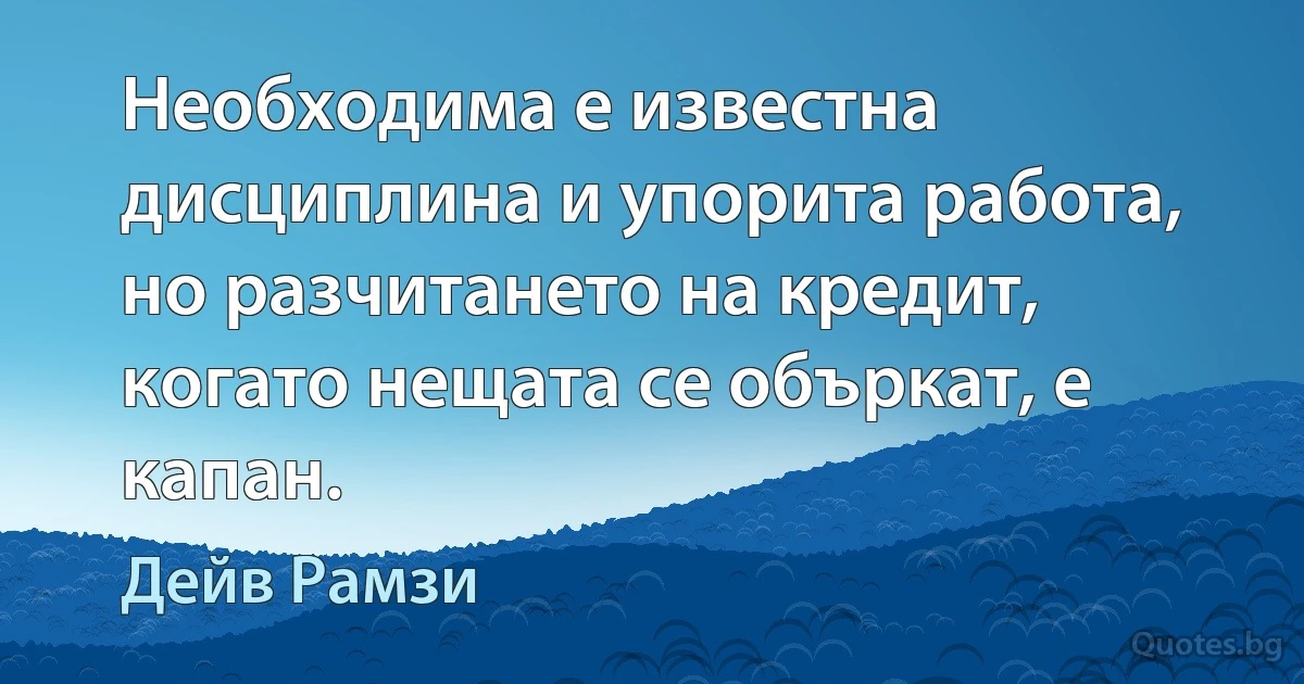 Необходима е известна дисциплина и упорита работа, но разчитането на кредит, когато нещата се объркат, е капан. (Дейв Рамзи)