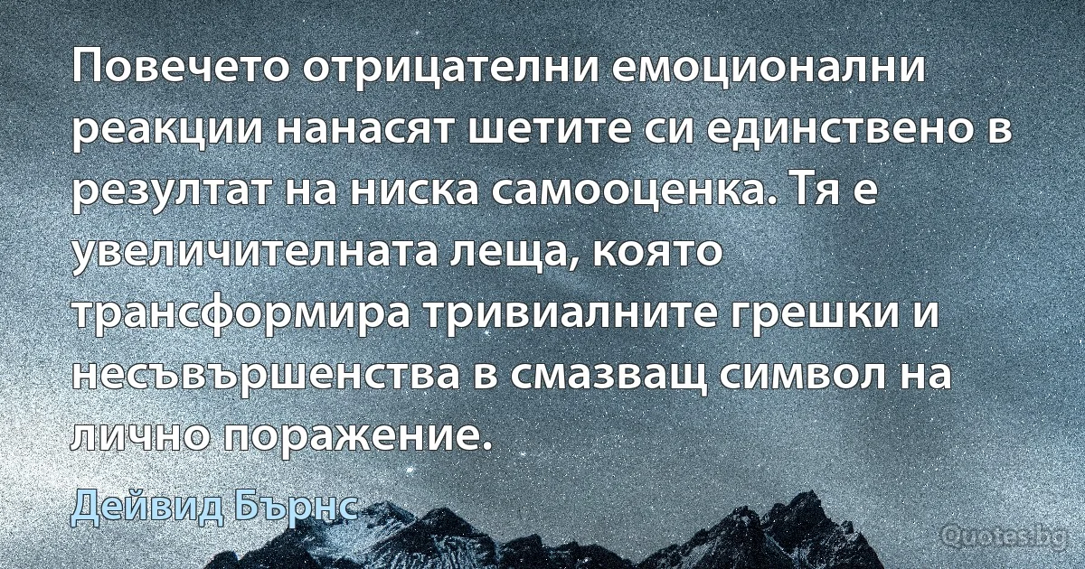 Повечето отрицателни емоционални реакции нанасят шетите си единствено в резултат на ниска самооценка. Тя е увеличителната леща, която трансформира тривиалните грешки и несъвършенства в смазващ символ на лично поражение. (Дейвид Бърнс)