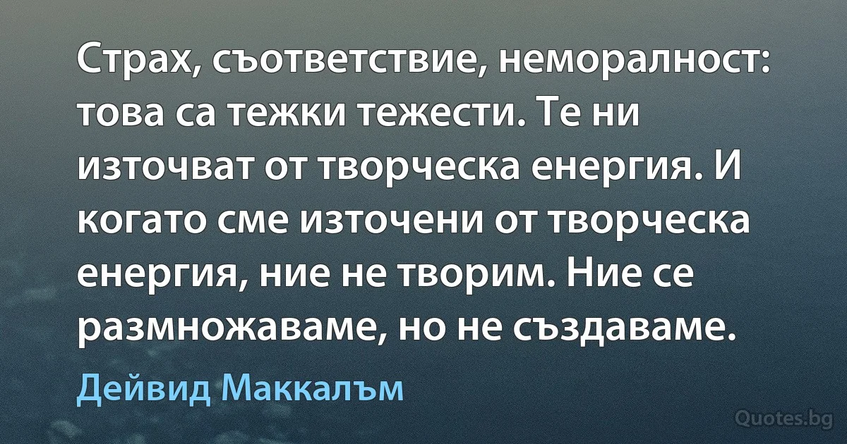 Страх, съответствие, неморалност: това са тежки тежести. Те ни източват от творческа енергия. И когато сме източени от творческа енергия, ние не творим. Ние се размножаваме, но не създаваме. (Дейвид Маккалъм)