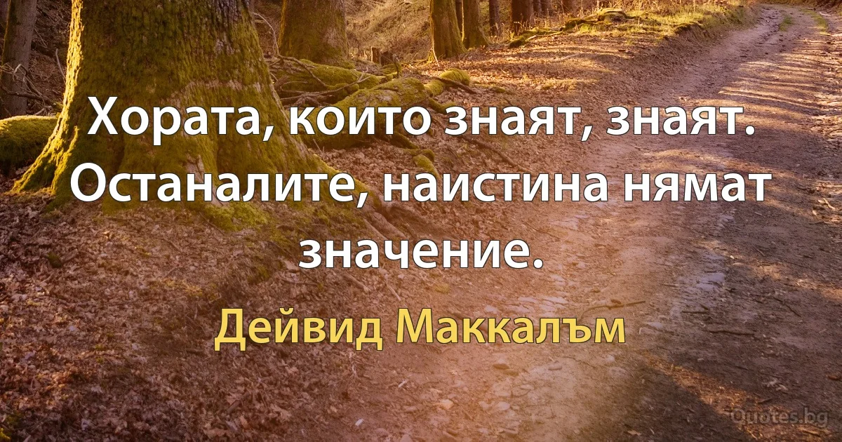 Хората, които знаят, знаят. Останалите, наистина нямат значение. (Дейвид Маккалъм)