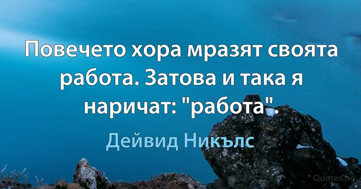 Повечето хора мразят своята работа. Затова и така я наричат: "работа". (Дейвид Никълс)