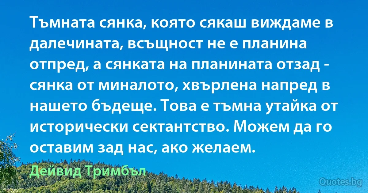 Тъмната сянка, която сякаш виждаме в далечината, всъщност не е планина отпред, а сянката на планината отзад - сянка от миналото, хвърлена напред в нашето бъдеще. Това е тъмна утайка от исторически сектантство. Можем да го оставим зад нас, ако желаем. (Дейвид Тримбъл)