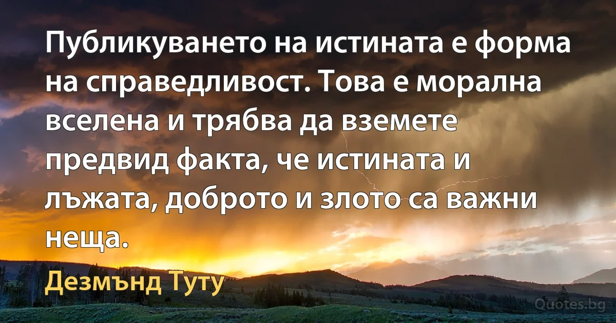 Публикуването на истината е форма на справедливост. Това е морална вселена и трябва да вземете предвид факта, че истината и лъжата, доброто и злото са важни неща. (Дезмънд Туту)