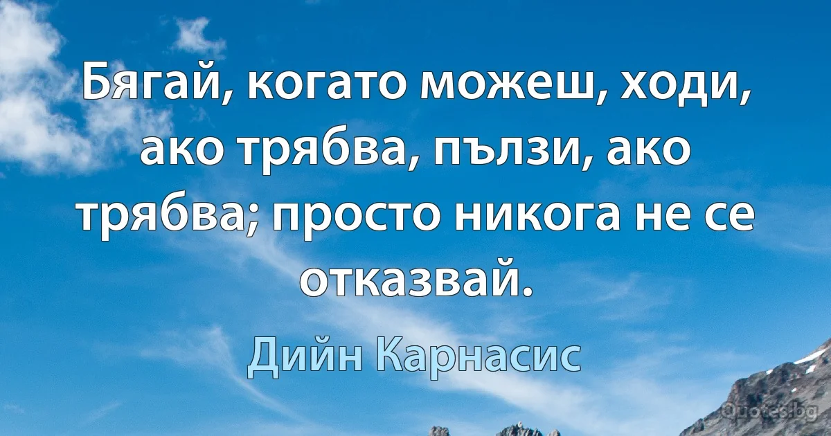 Бягай, когато можеш, ходи, ако трябва, пълзи, ако трябва; просто никога не се отказвай. (Дийн Карнасис)