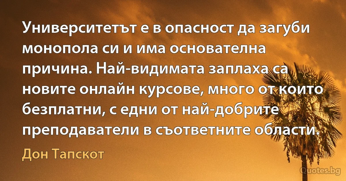 Университетът е в опасност да загуби монопола си и има основателна причина. Най-видимата заплаха са новите онлайн курсове, много от които безплатни, с едни от най-добрите преподаватели в съответните области. (Дон Тапскот)