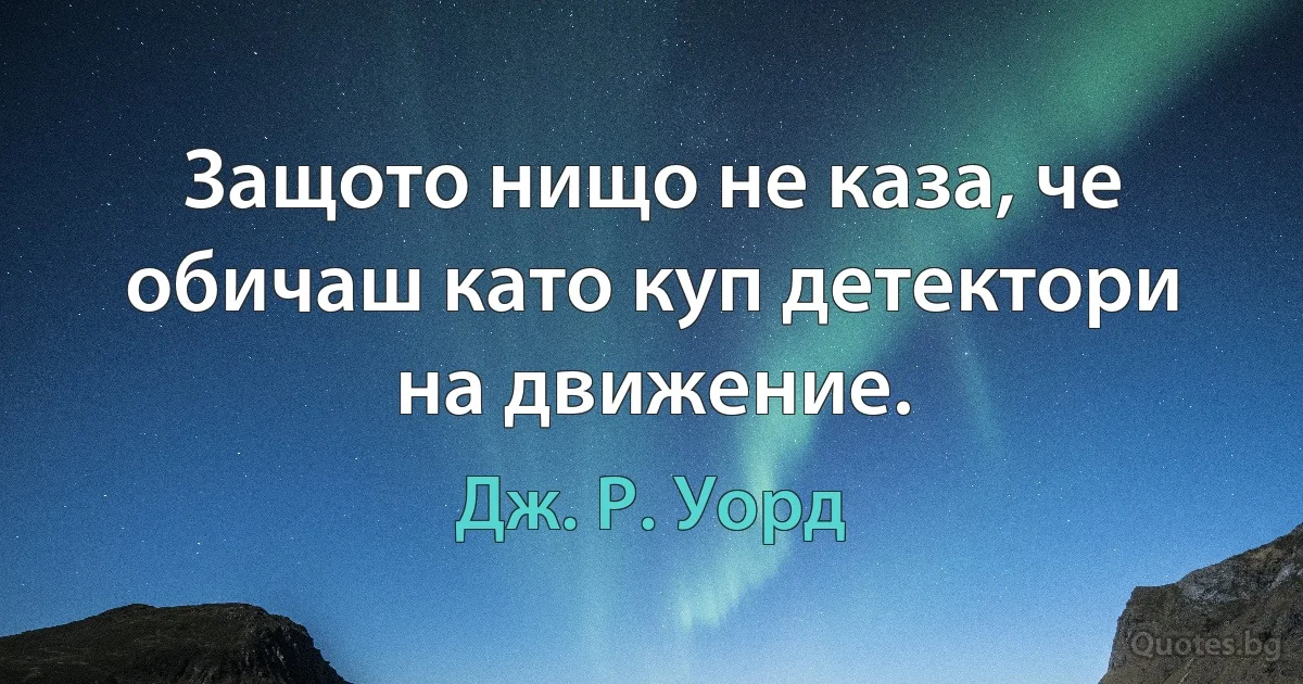 Защото нищо не каза, че обичаш като куп детектори на движение. (Дж. Р. Уорд)