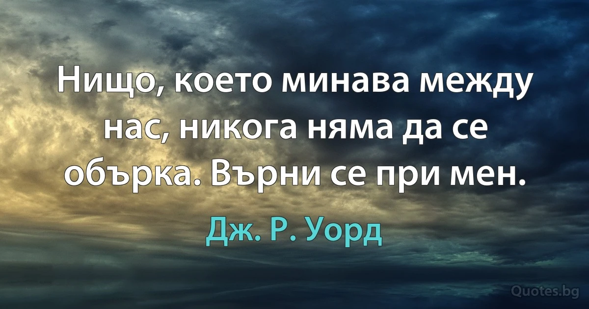 Нищо, което минава между нас, никога няма да се обърка. Върни се при мен. (Дж. Р. Уорд)