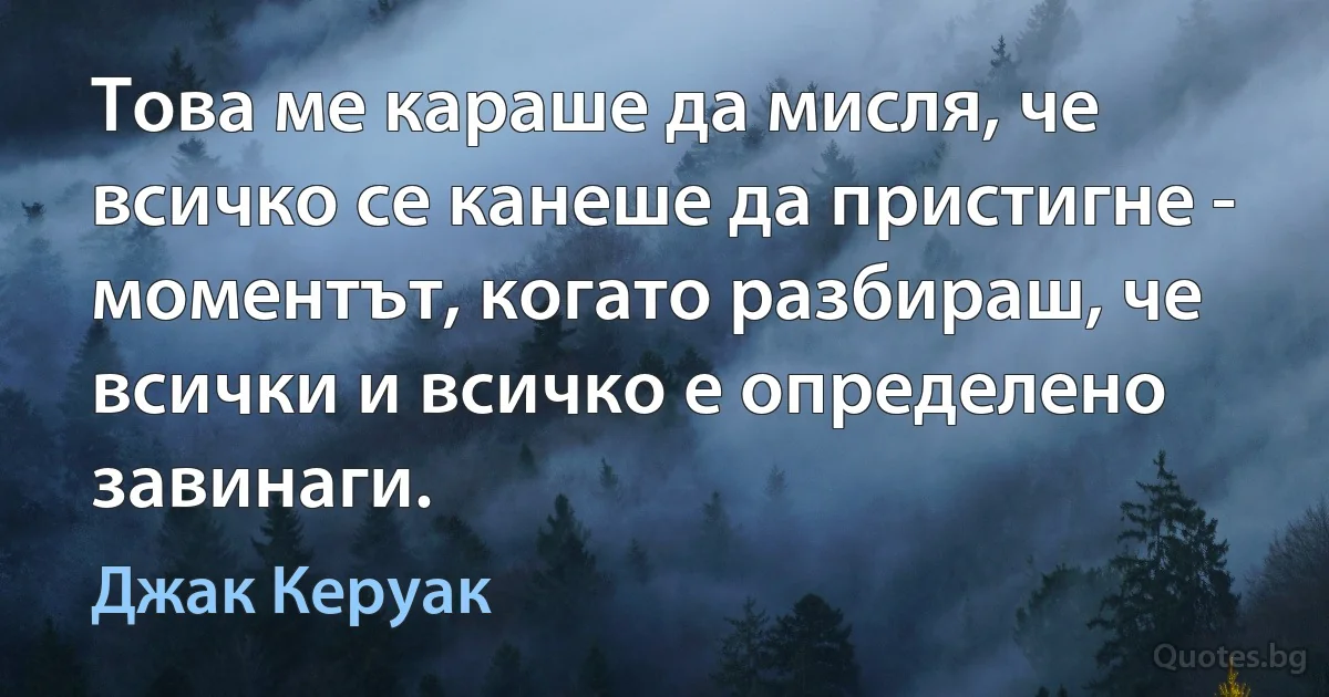 Това ме караше да мисля, че всичко се канеше да пристигне - моментът, когато разбираш, че всички и всичко е определено завинаги. (Джак Керуак)