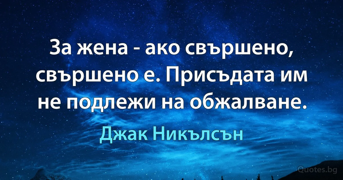 За жена - ако свършено, свършено е. Присъдата им не подлежи на обжалване. (Джак Никълсън)