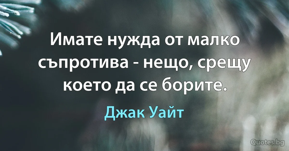 Имате нужда от малко съпротива - нещо, срещу което да се борите. (Джак Уайт)