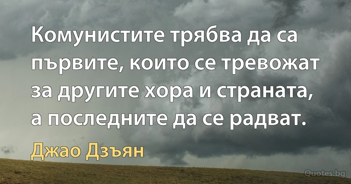 Комунистите трябва да са първите, които се тревожат за другите хора и страната, а последните да се радват. (Джао Дзъян)