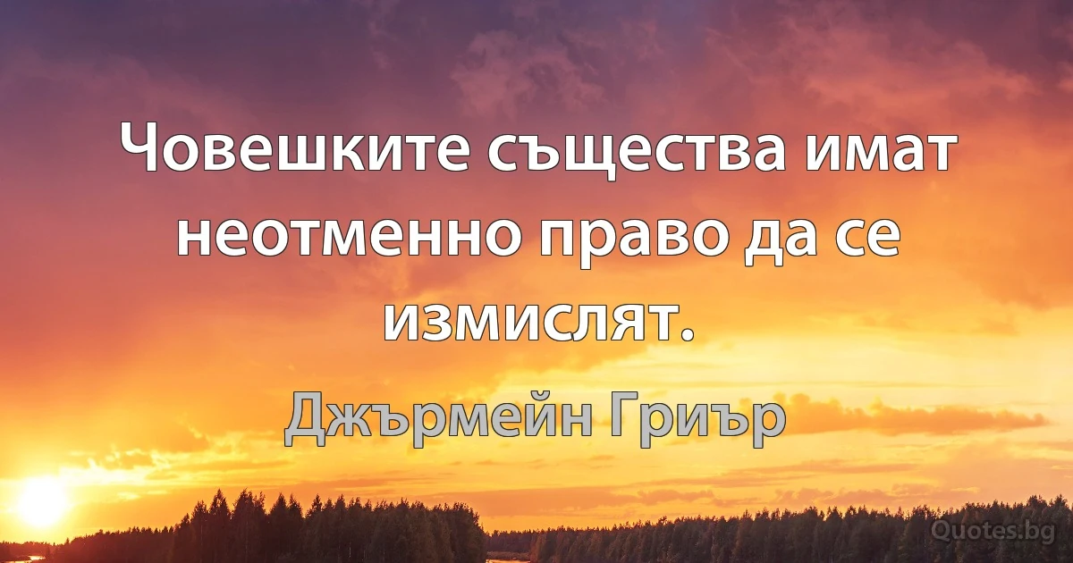 Човешките същества имат неотменно право да се измислят. (Джърмейн Гриър)