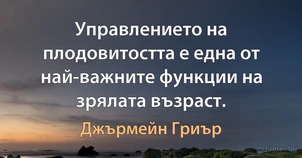 Управлението на плодовитостта е една от най-важните функции на зрялата възраст. (Джърмейн Гриър)