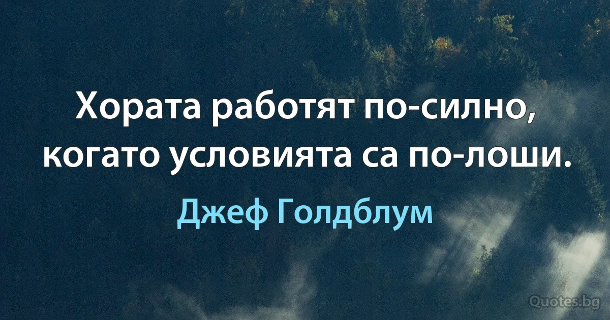 Хората работят по-силно, когато условията са по-лоши. (Джеф Голдблум)