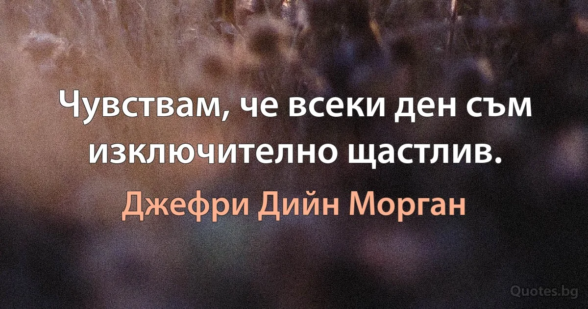 Чувствам, че всеки ден съм изключително щастлив. (Джефри Дийн Морган)