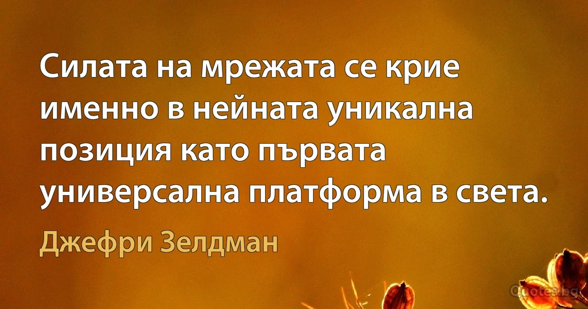 Силата на мрежата се крие именно в нейната уникална позиция като първата универсална платформа в света. (Джефри Зелдман)