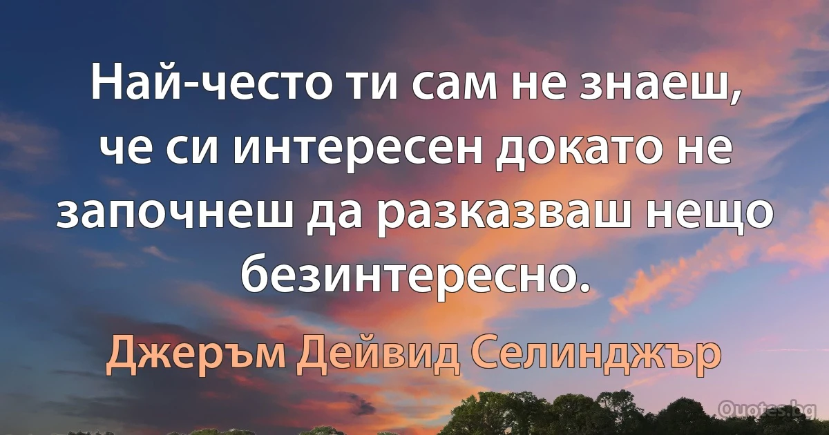 Най-често ти сам не знаеш, че си интересен докато не започнеш да разказваш нещо безинтересно. (Джеръм Дейвид Селинджър)