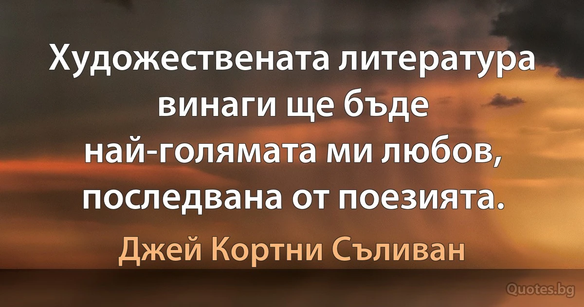 Художествената литература винаги ще бъде най-голямата ми любов, последвана от поезията. (Джей Кортни Съливан)