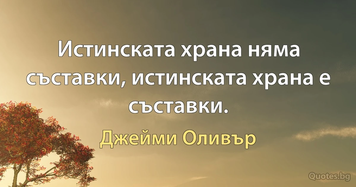 Истинската храна няма съставки, истинската храна е съставки. (Джейми Оливър)