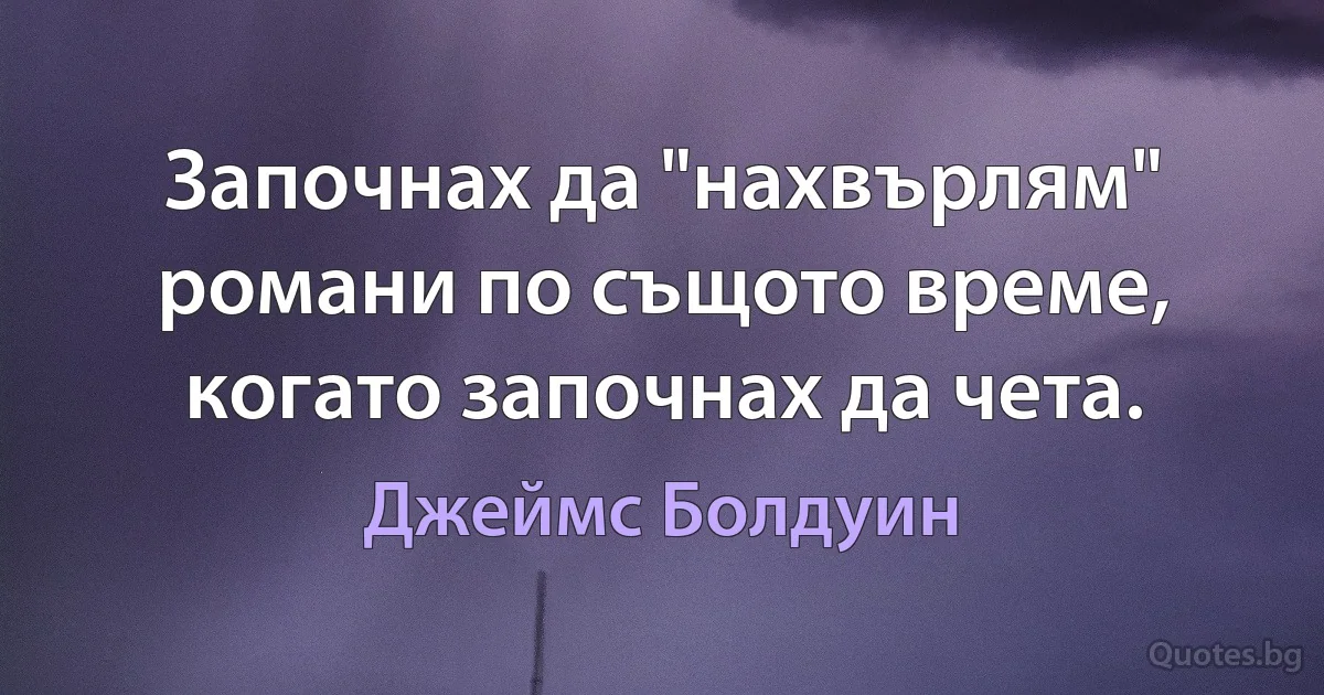 Започнах да "нахвърлям" романи по същото време, когато започнах да чета. (Джеймс Болдуин)