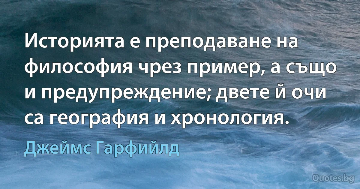 Историята е преподаване на философия чрез пример, а също и предупреждение; двете й очи са география и хронология. (Джеймс Гарфийлд)