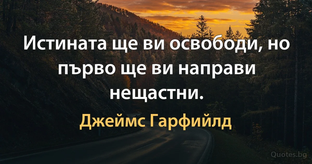 Истината ще ви освободи, но първо ще ви направи нещастни. (Джеймс Гарфийлд)