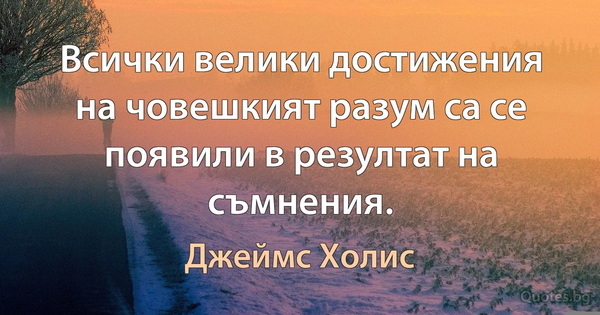 Всички велики достижения на човешкият разум са се появили в резултат на съмнения. (Джеймс Холис)