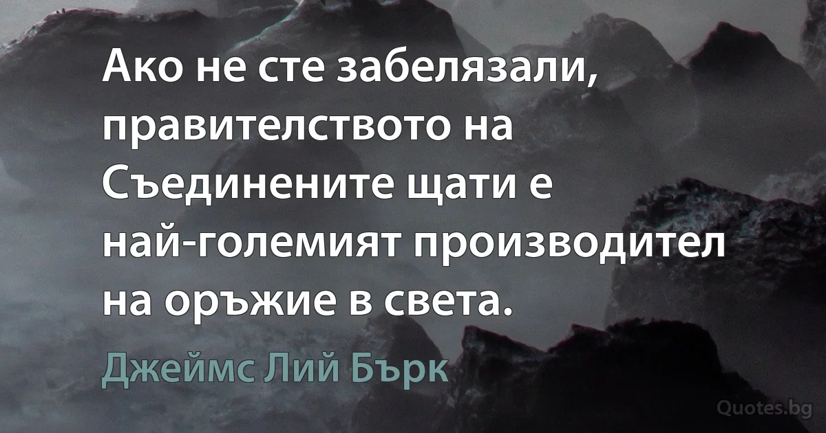 Ако не сте забелязали, правителството на Съединените щати е най-големият производител на оръжие в света. (Джеймс Лий Бърк)