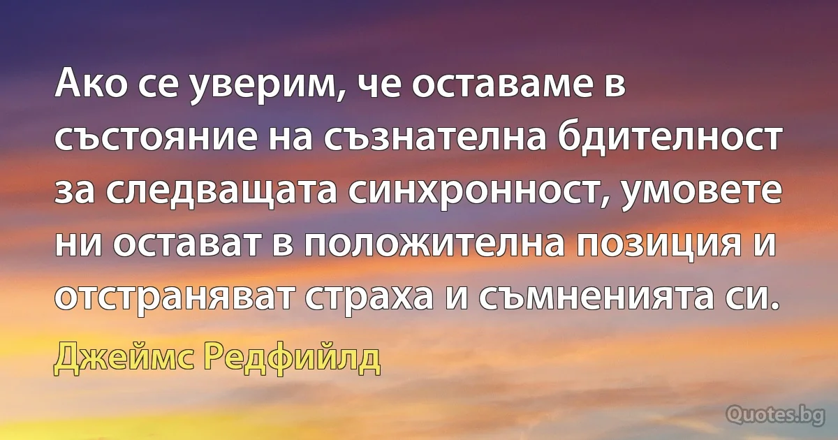 Ако се уверим, че оставаме в състояние на съзнателна бдителност за следващата синхронност, умовете ни остават в положителна позиция и отстраняват страха и съмненията си. (Джеймс Редфийлд)