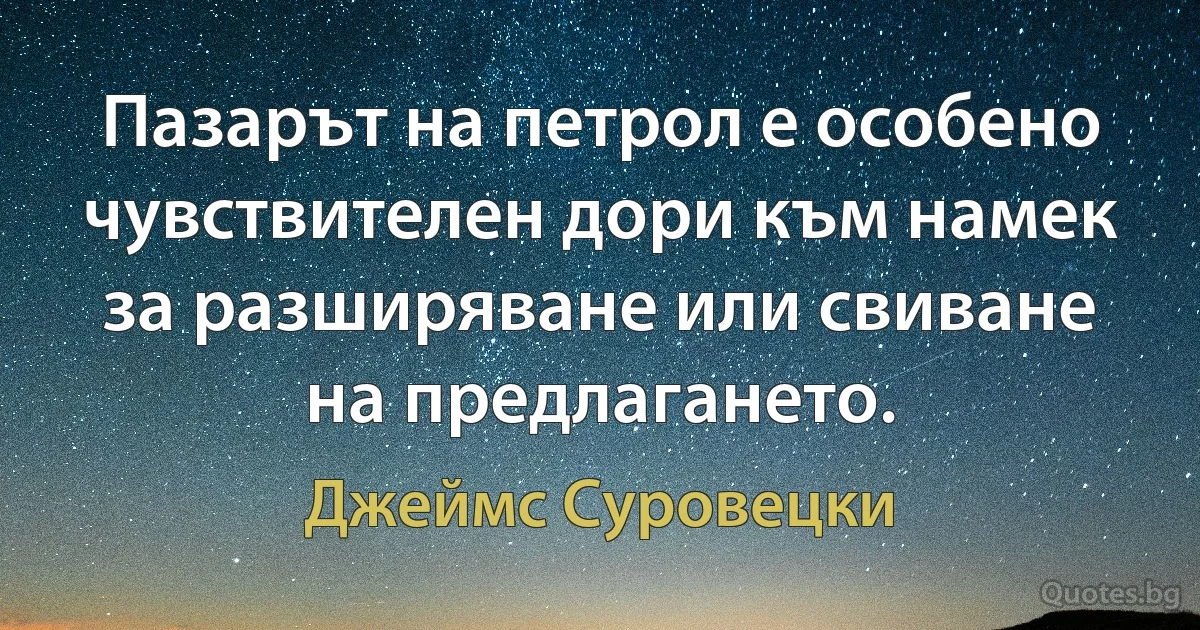 Пазарът на петрол е особено чувствителен дори към намек за разширяване или свиване на предлагането. (Джеймс Суровецки)