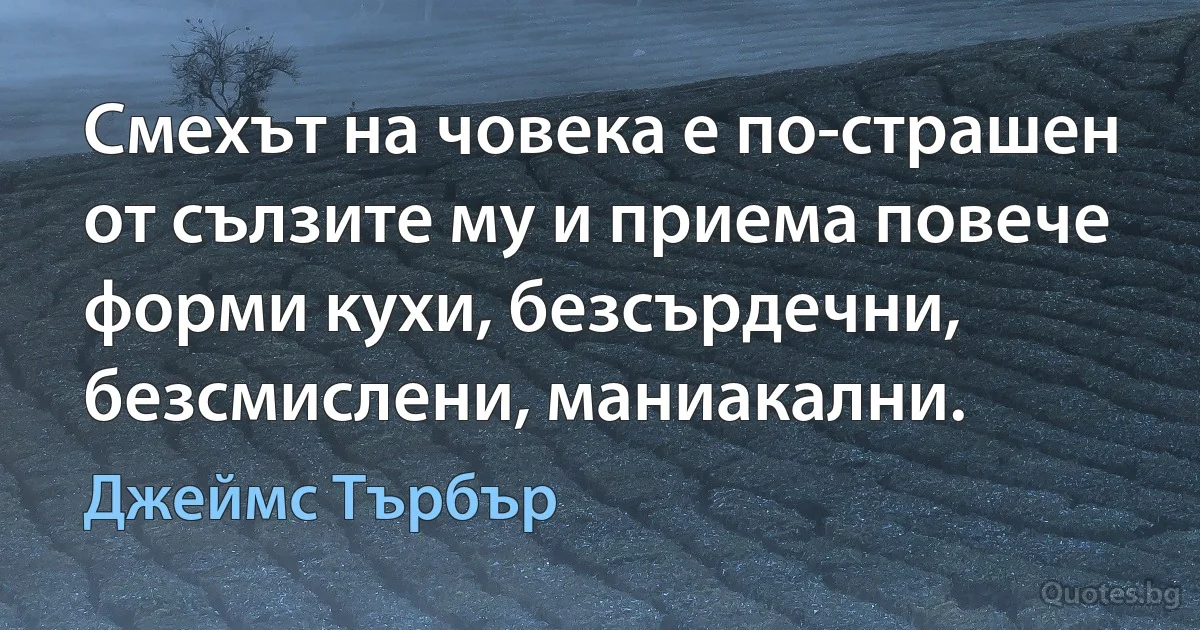 Смехът на човека е по-страшен от сълзите му и приема повече форми кухи, безсърдечни, безсмислени, маниакални. (Джеймс Търбър)