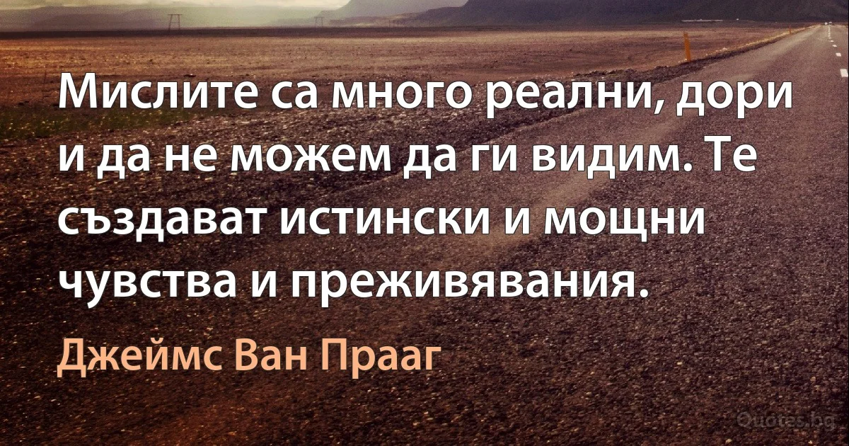 Мислите са много реални, дори и да не можем да ги видим. Те създават истински и мощни чувства и преживявания. (Джеймс Ван Прааг)