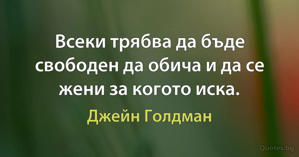 Всеки трябва да бъде свободен да обича и да се жени за когото иска. (Джейн Голдман)