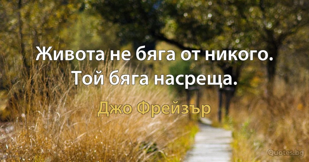 Живота не бяга от никого. Той бяга насреща. (Джо Фрейзър)