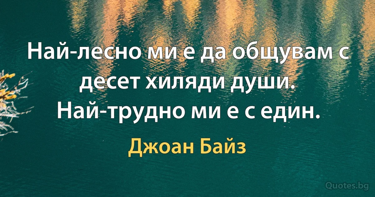 Най-лесно ми е да общувам с десет хиляди души. Най-трудно ми е с един. (Джоан Байз)