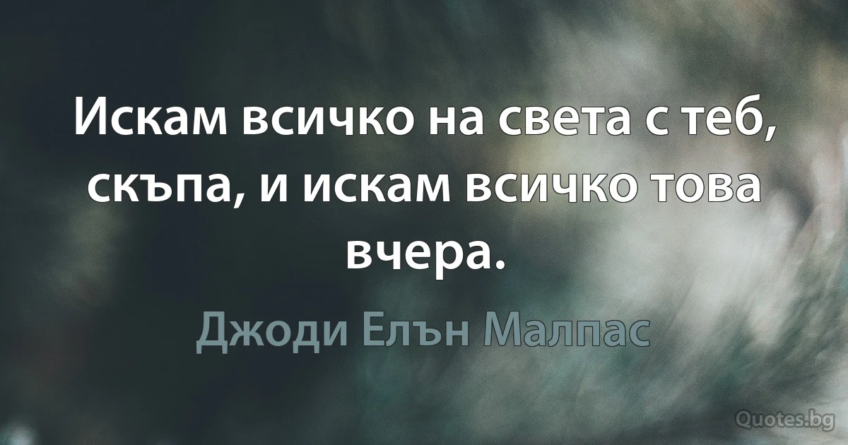 Искам всичко на света с теб, скъпа, и искам всичко това вчера. (Джоди Елън Малпас)