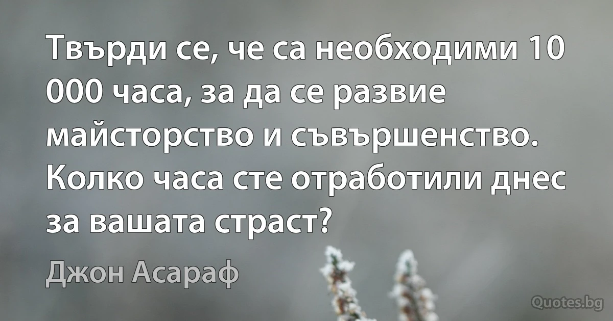 Твърди се, че са необходими 10 000 часа, за да се развие майсторство и съвършенство. Колко часа сте отработили днес за вашата страст? (Джон Асараф)